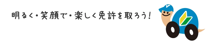 明るく・笑顔で・楽しく免許を取ろう!